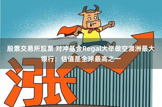 股票交易所股票 对冲基金Regal大举做空澳洲最大银行：估值是全球最高之一