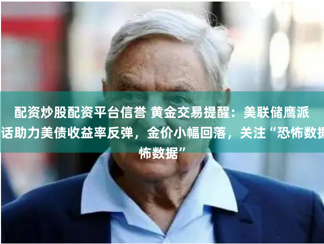 配资炒股配资平台信誉 黄金交易提醒：美联储鹰派讲话助力美债收益率反弹，金价小幅回落，关注“恐怖数据”