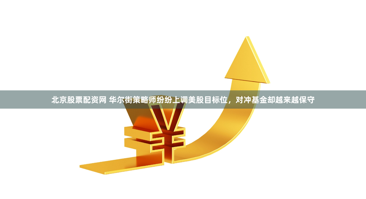 北京股票配资网 华尔街策略师纷纷上调美股目标位，对冲基金却越来越保守