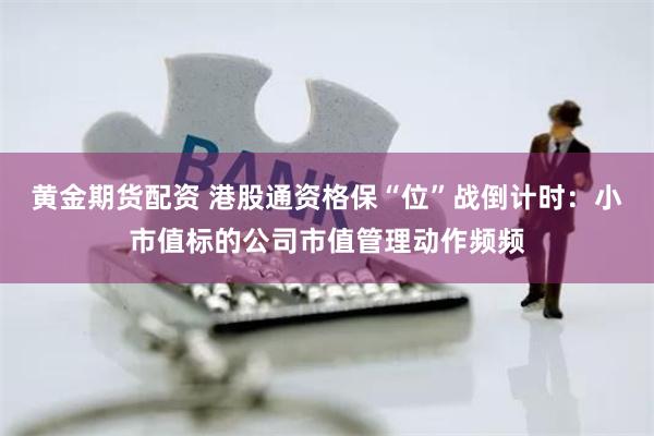 黄金期货配资 港股通资格保“位”战倒计时：小市值标的公司市值管理动作频频