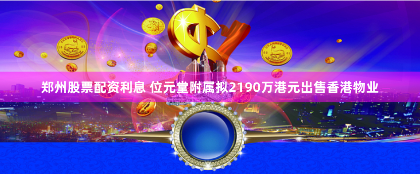 郑州股票配资利息 位元堂附属拟2190万港元出售香港物业