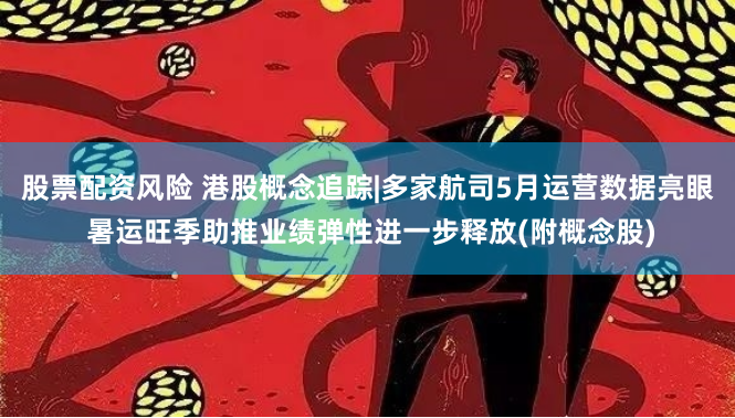 股票配资风险 港股概念追踪|多家航司5月运营数据亮眼 暑运旺季助推业绩弹性进一步释放(附概念股)