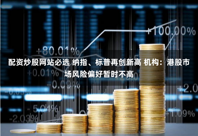 配资炒股网站必选 纳指、标普再创新高 机构：港股市场风险偏好暂时不高