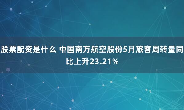 股票配资是什么 中国南方航空股份5月旅客周转量同比上升23.21%
