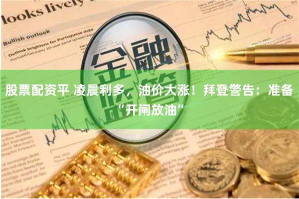 股票配资平 凌晨利多，油价大涨！拜登警告：准备“开闸放油”