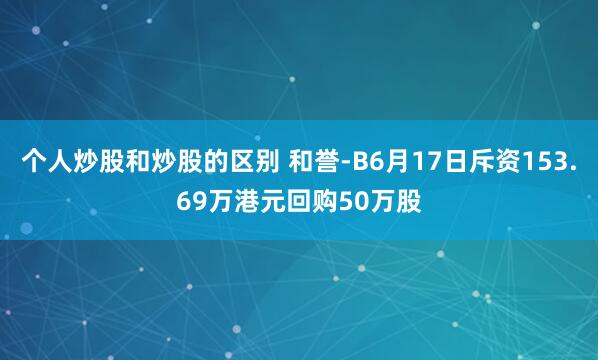 个人炒股和炒股的区别 和誉-B6月17日斥资153.69万港元回购50万股