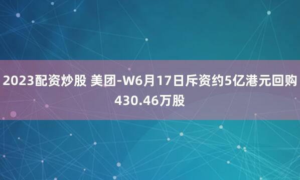 2023配资炒股 美团-W6月17日斥资约5亿港元回购430.46万股