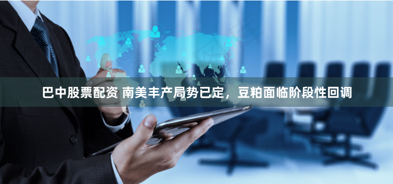 巴中股票配资 南美丰产局势已定，豆粕面临阶段性回调