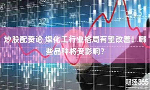 炒股配资论 煤化工行业格局有望改善！哪些品种将受影响？