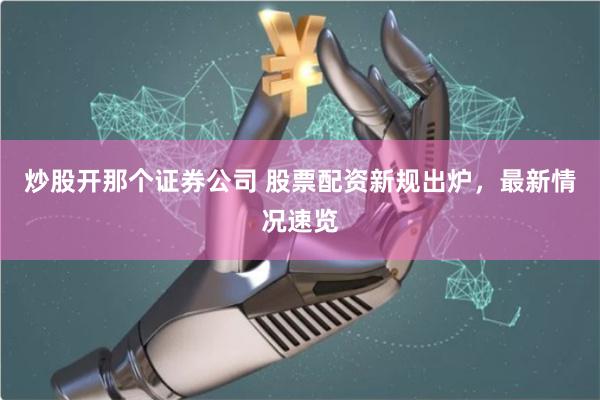 炒股开那个证券公司 股票配资新规出炉，最新情况速览