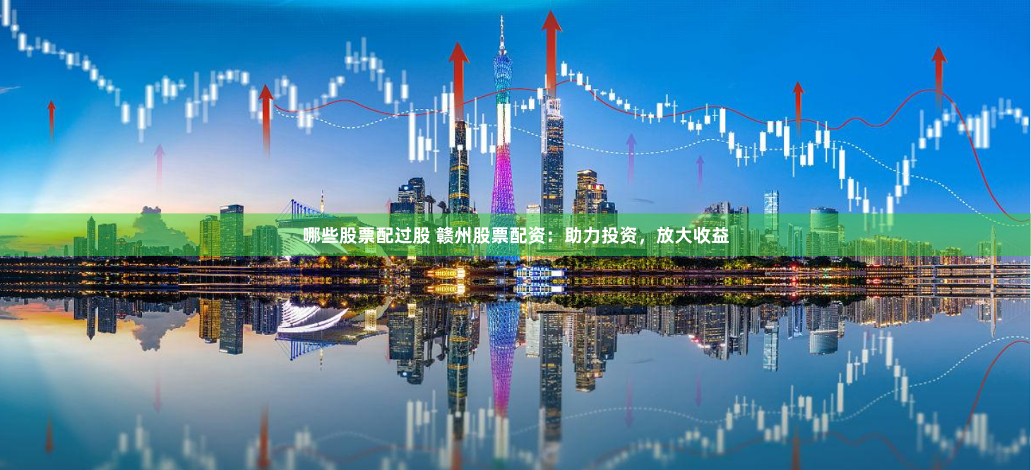 哪些股票配过股 赣州股票配资：助力投资，放大收益