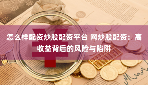 怎么样配资炒股配资平台 网炒股配资：高收益背后的风险与陷阱