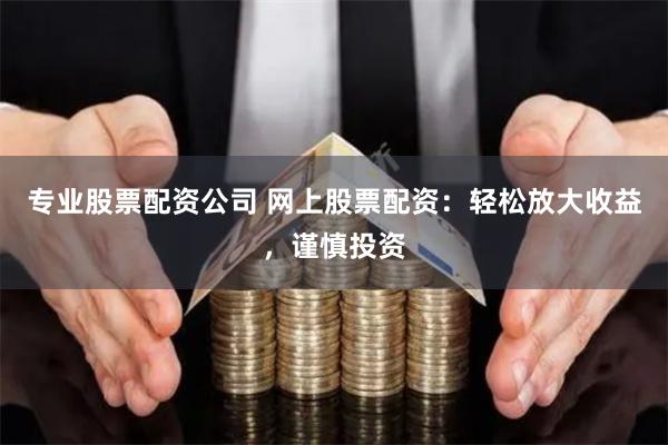 专业股票配资公司 网上股票配资：轻松放大收益，谨慎投资