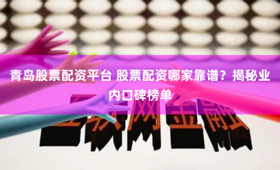 青岛股票配资平台 股票配资哪家靠谱？揭秘业内口碑榜单