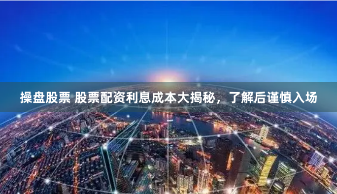 操盘股票 股票配资利息成本大揭秘，了解后谨慎入场