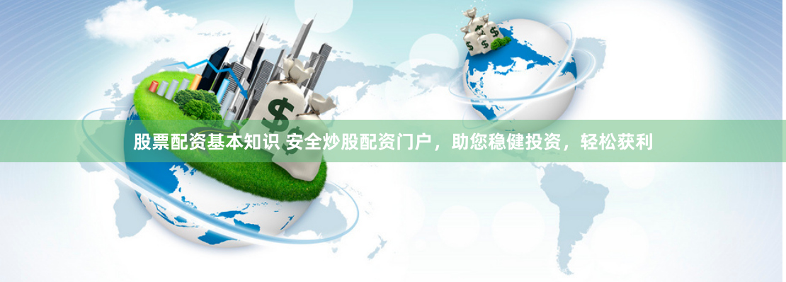 股票配资基本知识 安全炒股配资门户，助您稳健投资，轻松获利