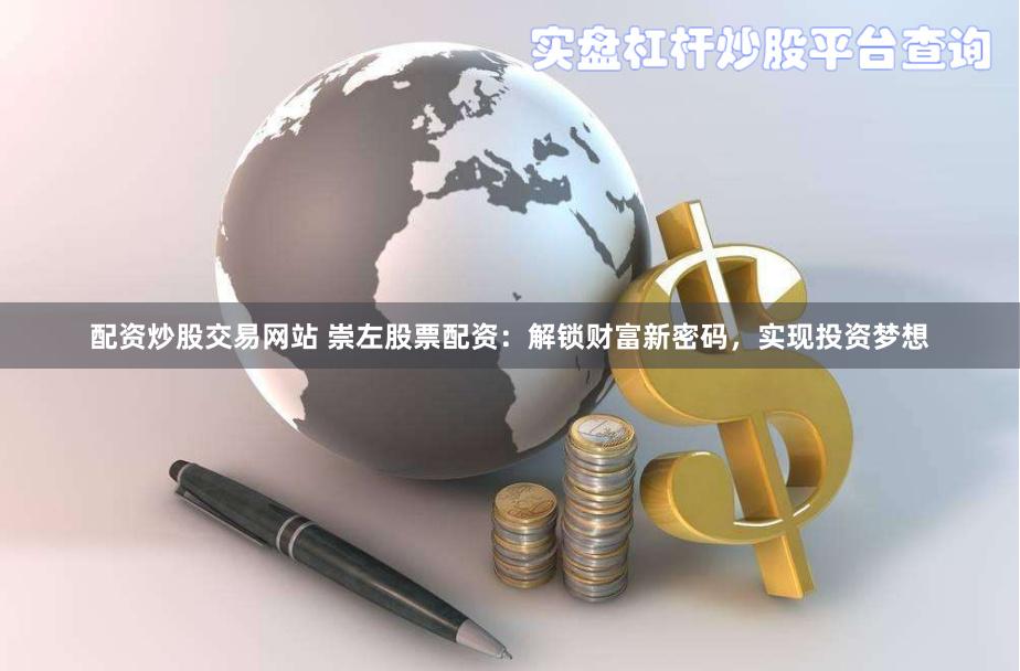 配资炒股交易网站 崇左股票配资：解锁财富新密码，实现投资梦想