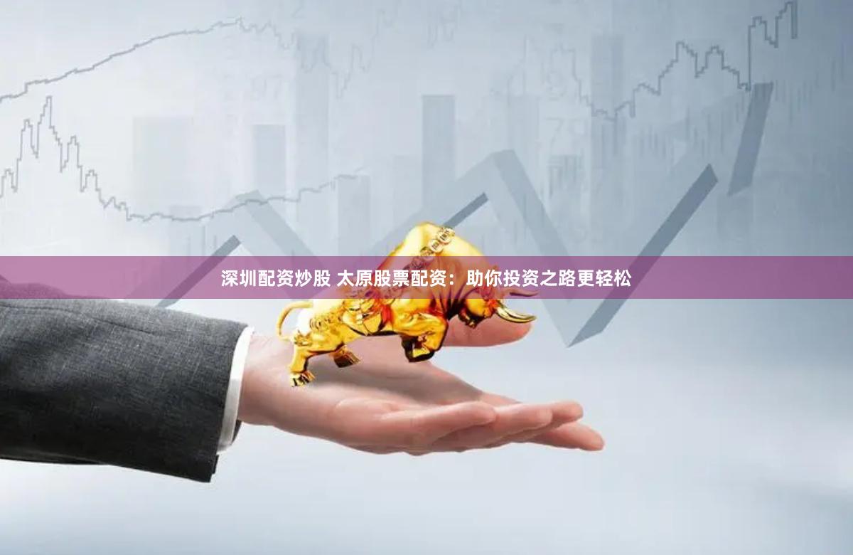 深圳配资炒股 太原股票配资：助你投资之路更轻松