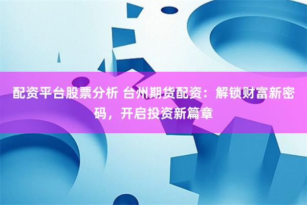 配资平台股票分析 台州期货配资：解锁财富新密码，开启投资新篇章