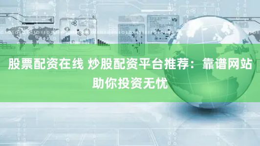 股票配资在线 炒股配资平台推荐：靠谱网站助你投资无忧