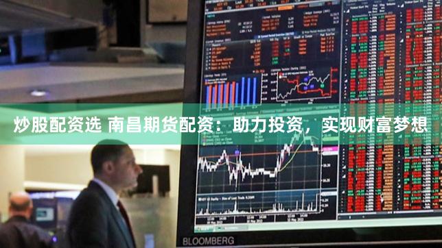 炒股配资选 南昌期货配资：助力投资，实现财富梦想