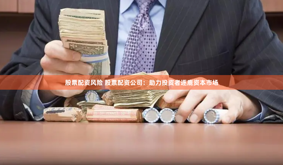 股票配资风险 股票配资公司：助力投资者逐鹿资本市场