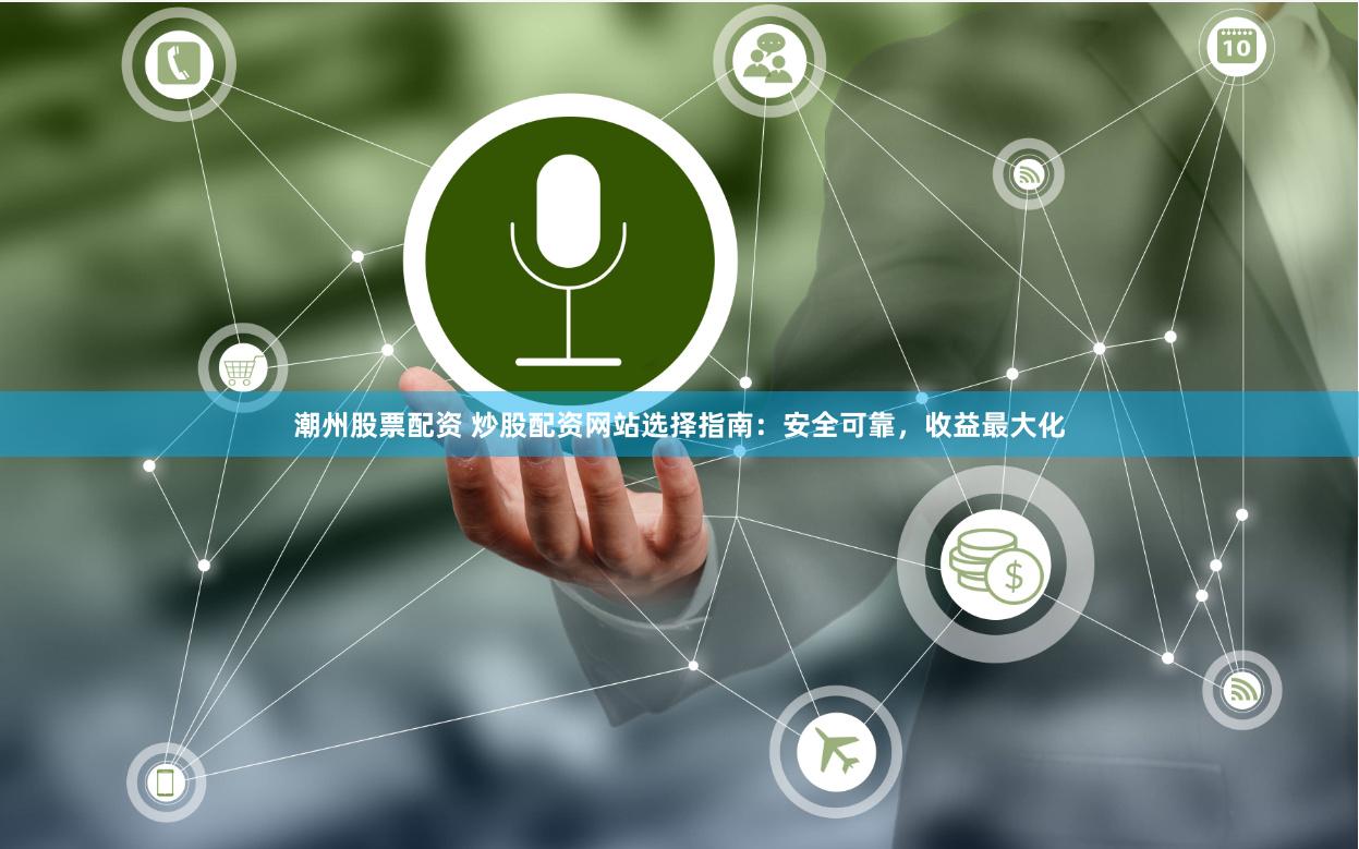 潮州股票配资 炒股配资网站选择指南：安全可靠，收益最大化