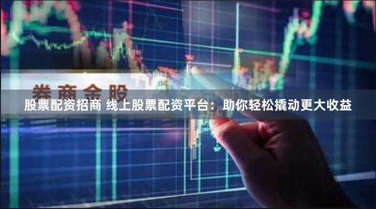 股票配资招商 线上股票配资平台：助你轻松撬动更大收益