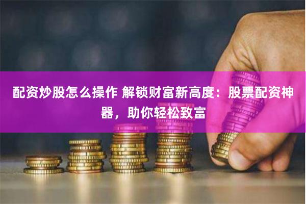 配资炒股怎么操作 解锁财富新高度：股票配资神器，助你轻松致富
