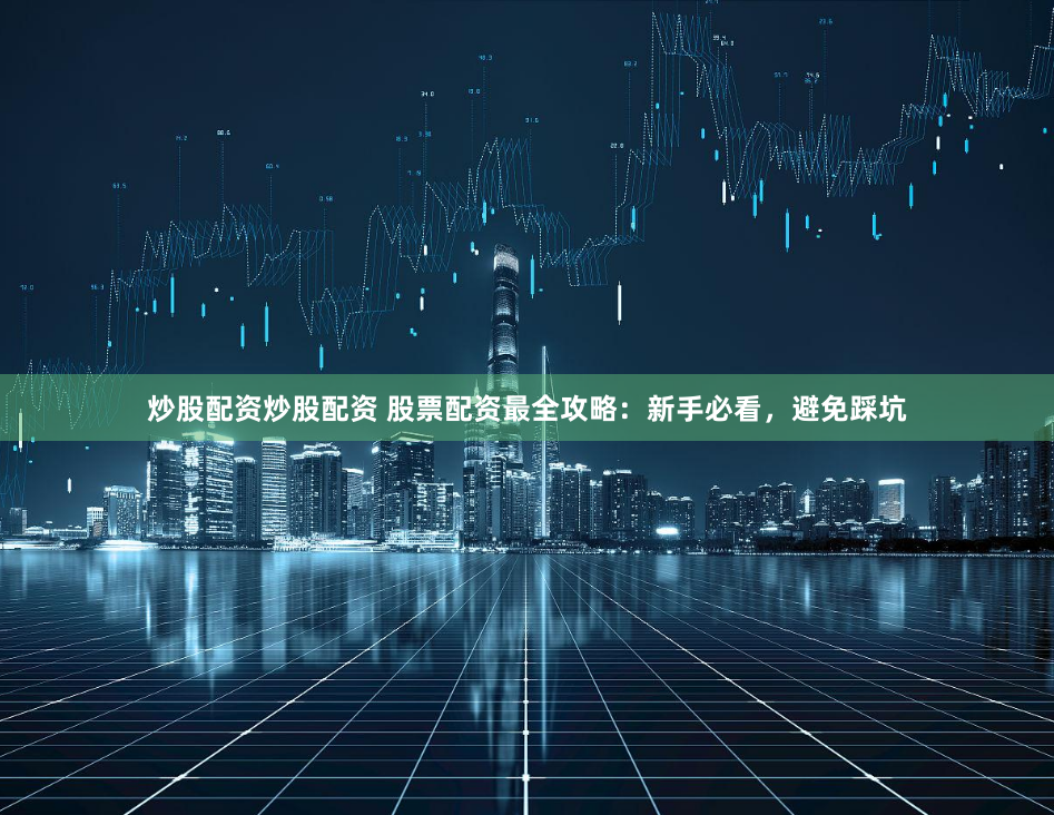 炒股配资炒股配资 股票配资最全攻略：新手必看，避免踩坑