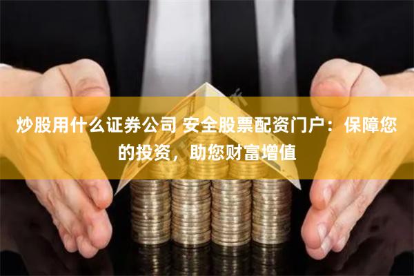 炒股用什么证券公司 安全股票配资门户：保障您的投资，助您财富增值