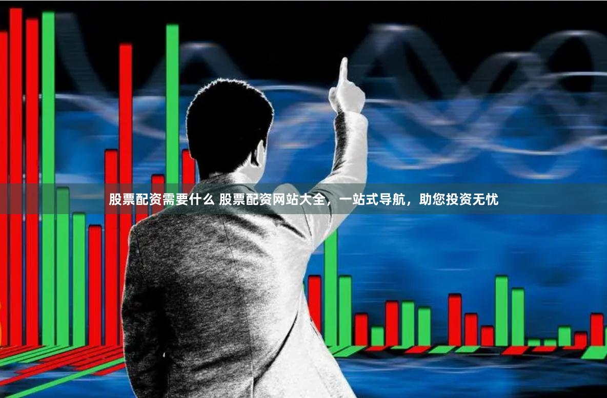 股票配资需要什么 股票配资网站大全，一站式导航，助您投资无忧