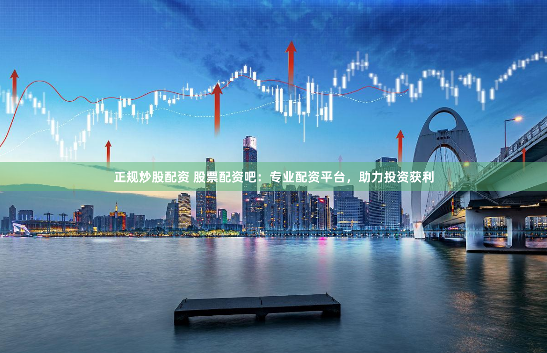 正规炒股配资 股票配资吧：专业配资平台，助力投资获利