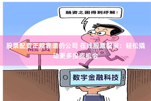 股票配资正规靠谱的公司 在线股票配资：轻松撬动更多投资机会