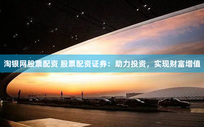 淘银网股票配资 股票配资证券：助力投资，实现财富增值