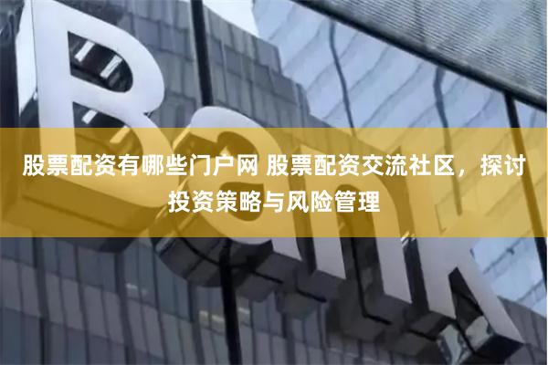 股票配资有哪些门户网 股票配资交流社区，探讨投资策略与风险管理