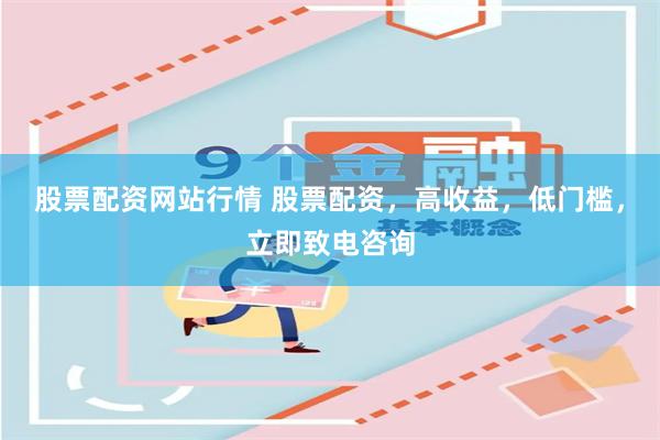 股票配资网站行情 股票配资，高收益，低门槛，立即致电咨询