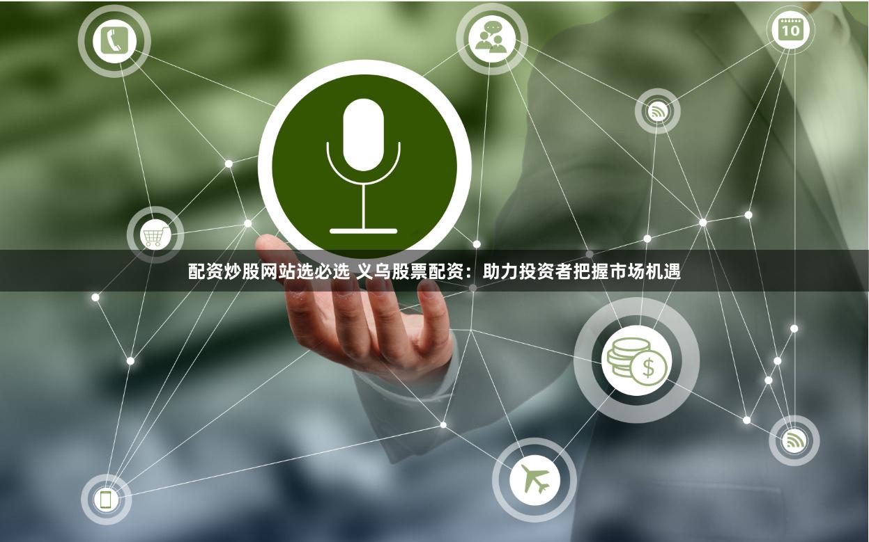配资炒股网站选必选 义乌股票配资：助力投资者把握市场机遇