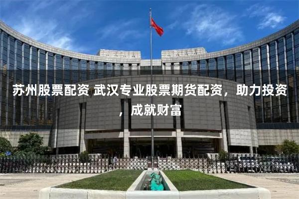 苏州股票配资 武汉专业股票期货配资，助力投资，成就财富