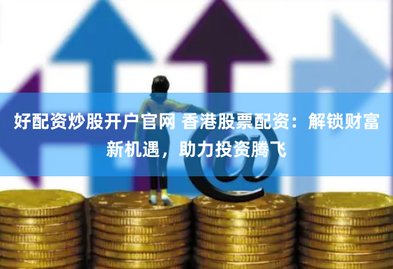 好配资炒股开户官网 香港股票配资：解锁财富新机遇，助力投资腾飞