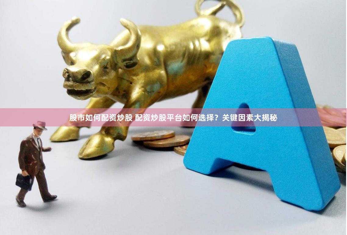 股市如何配资炒股 配资炒股平台如何选择？关键因素大揭秘