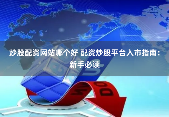 炒股配资网站哪个好 配资炒股平台入市指南：新手必读