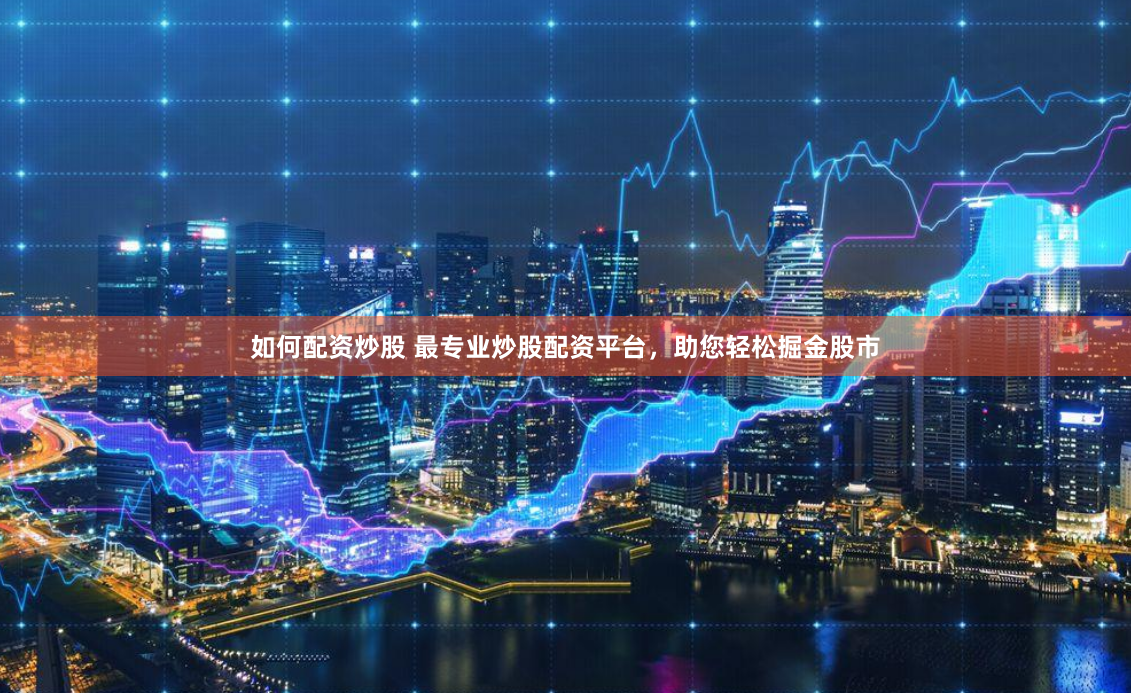 如何配资炒股 最专业炒股配资平台，助您轻松掘金股市