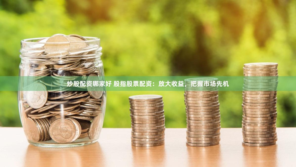 炒股配资哪家好 股指股票配资：放大收益，把握市场先机