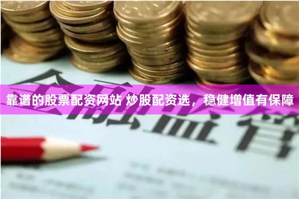 靠谱的股票配资网站 炒股配资选，稳健增值有保障