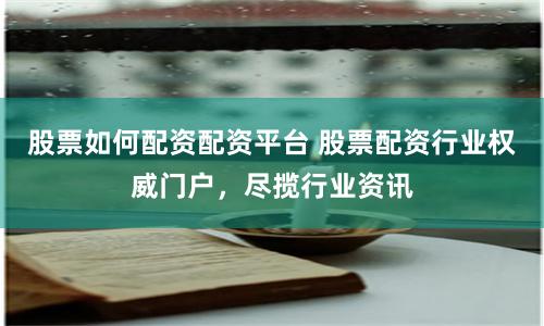 股票如何配资配资平台 股票配资行业权威门户，尽揽行业资讯