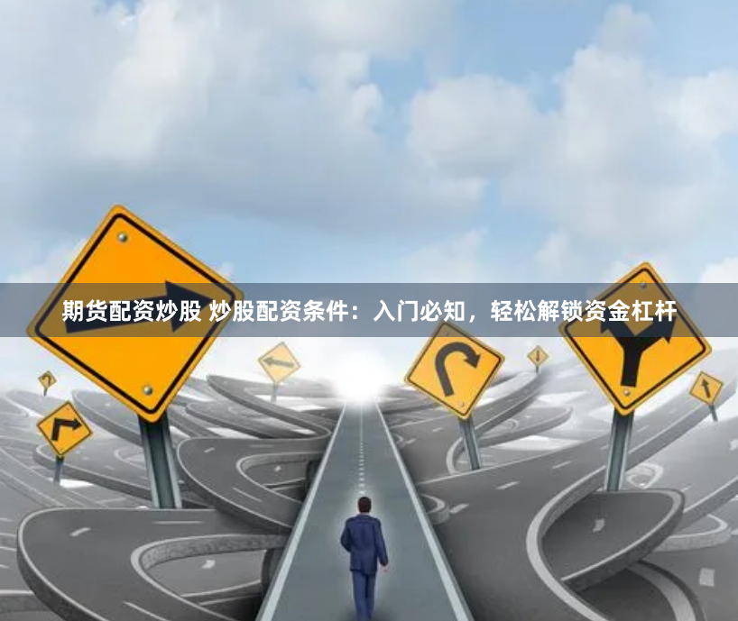 期货配资炒股 炒股配资条件：入门必知，轻松解锁资金杠杆