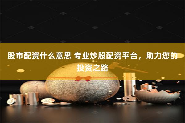 股市配资什么意思 专业炒股配资平台，助力您的投资之路