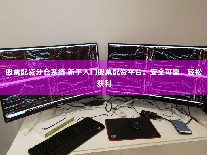 股票配资分仓系统 新手入门股票配资平台：安全可靠，轻松获利
