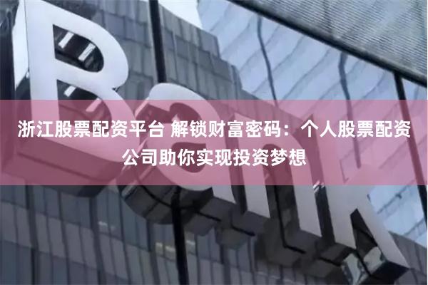 浙江股票配资平台 解锁财富密码：个人股票配资公司助你实现投资梦想